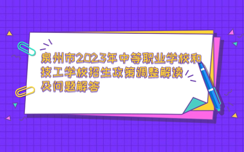 泉州市2023年中等職業(yè)學(xué)校和技工學(xué)校招生政策調(diào)整解讀及問(wèn)題解答