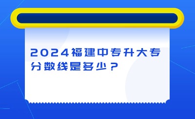 2024年福建中專升大專分數線是多少？