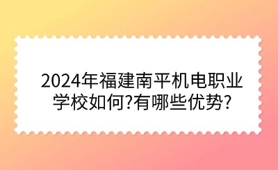 2024年福建南平機(jī)電職業(yè)學(xué)校如何?有哪些優(yōu)勢(shì)?