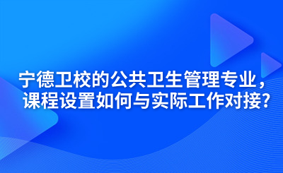 寧德衛(wèi)校的公共衛(wèi)生管理專業(yè)，課程設(shè)置如何與實(shí)際工作對(duì)接?