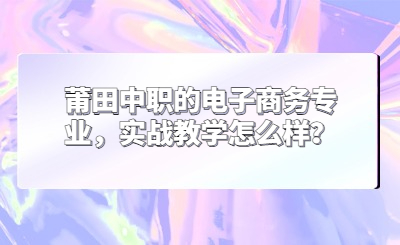 莆田中職的電子商務專業(yè)，實戰(zhàn)教學怎么樣？