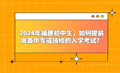 2024年福建初中生，如何提前準備中專或技校的入學考試？