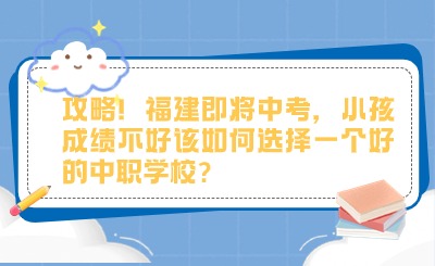 攻略！福建即將中考，小孩成績不好該如何選擇一個好的中職學校?