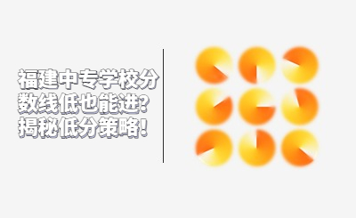 福建中專學校分數線低也能進？揭秘低分策略！