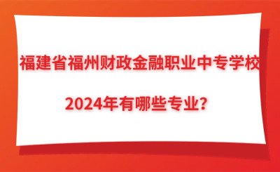 2024年福建省福州財(cái)政金融職業(yè)中專學(xué)校有哪些專業(yè)？