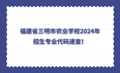 三明中專 | 福建省三明市農(nóng)業(yè)學(xué)校2024年招生專業(yè)代碼速查！