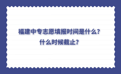 福建中專志愿填報時間是什么？什么時候截止？
