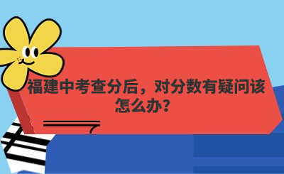 福建中考查分后，對(duì)分?jǐn)?shù)有疑問(wèn)該怎么辦？