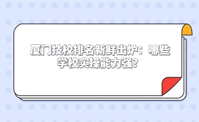廈門技校排名新鮮出爐：哪些學(xué)校實操能力強(qiáng)？