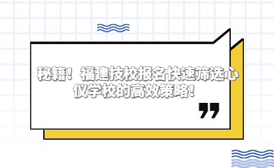 秘籍！福建技校報名快速篩選心儀學(xué)校的高效策略！