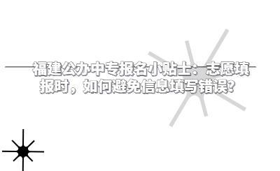 福建公辦中專報名小貼士：志愿填報時，如何避免信息填寫錯誤？
