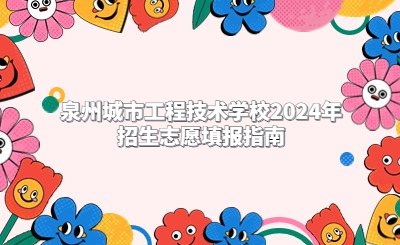 泉州技校 | 泉州城市工程技術(shù)學(xué)校2024年招生志愿填報指南