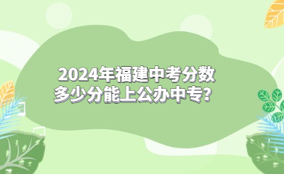 2024年福建中考分數(shù)多少分能上公辦中專？