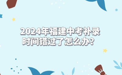2024年福建中考補錄時間錯過了怎么辦？