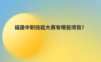 福建中職技能大賽有哪些項(xiàng)目？