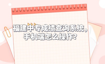 福建中專成績查詢系統，手機端怎么操作？