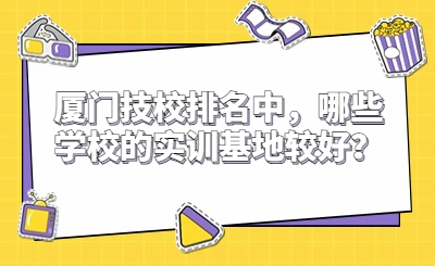 廈門技校排名中，哪些學(xué)校的實訓(xùn)基地較好？