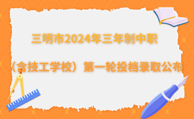 三明市2024年三年制中等職業(yè)學校（含技工學校）第一輪投檔錄取情況公布！
