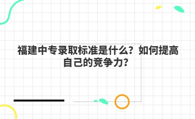 福建中專錄取標準是什么？如何提高自己的競爭力？