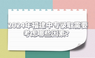 2024年福建中專錄取需要考慮哪些因素？