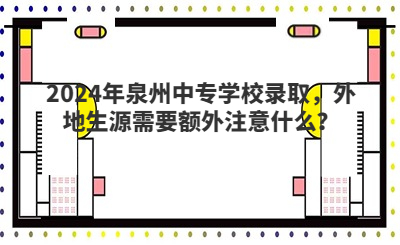 2024年泉州中專學校錄取，外地生源需要額外注意什么？