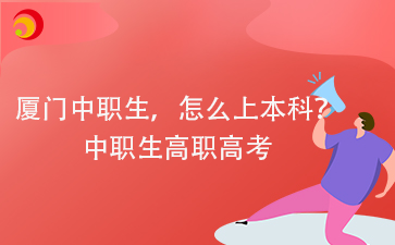 廈門中職生，怎么上本科？中職生高職高考