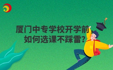 廈門中專學校開學前，如何選課不踩雷？