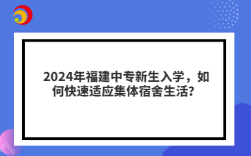 2024年福建中專新生入學，如何快速適應集體宿舍生活？
