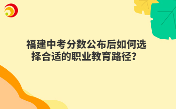 福建中考分數(shù)公布后如何選擇合適的職業(yè)教育路徑？