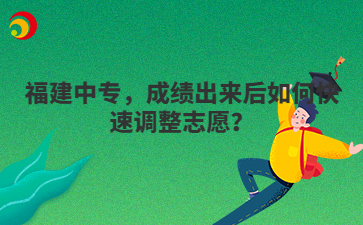 福建中專，成績出來后如何快速調整志愿？