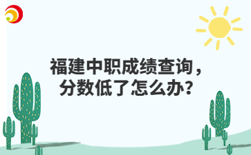 福建中職成績查詢，分?jǐn)?shù)低了怎么辦？