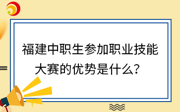 福建中職生參加職業(yè)技能大賽的優(yōu)勢是什么？