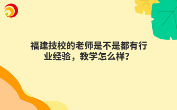 福建技校的老師是不是都有行業(yè)經(jīng)驗，教學怎么樣？